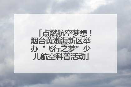 点燃航空梦想！烟台黄渤海新区举办“飞行之梦”少儿航空科普活动