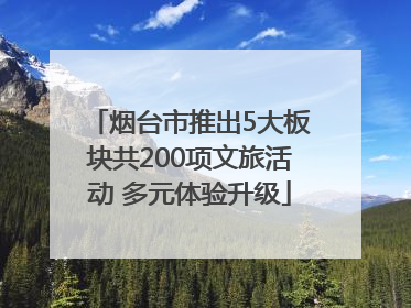 烟台市推出5大板块共200项文旅活动 多元体验升级