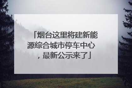 烟台这里将建新能源综合城市停车中心，最新公示来了