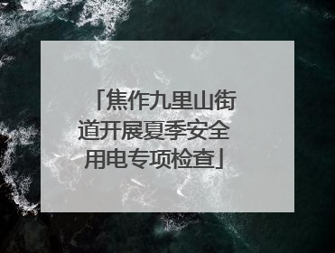 焦作九里山街道开展夏季安全用电专项检查