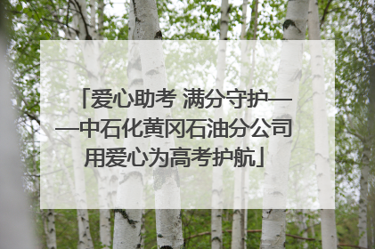 爱心助考 满分守护——中石化黄冈石油分公司用爱心为高考护航