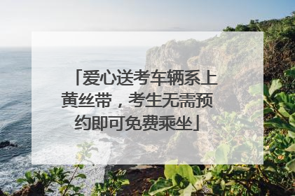 爱心送考车辆系上黄丝带，考生无需预约即可免费乘坐
