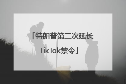 特朗普第三次延长TikTok禁令