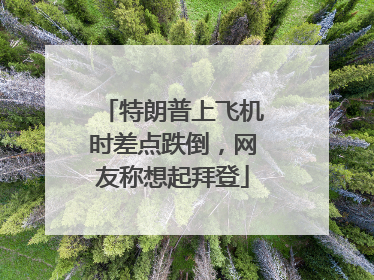 特朗普上飞机时差点跌倒,网友称想起拜登