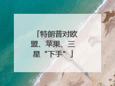 特朗普对欧盟、苹果、三星“下手”