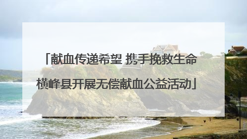 献血传递希望 携手挽救生命 横峰县开展无偿献血公益活动