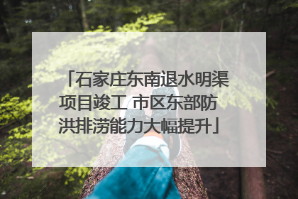 石家庄东南退水明渠项目竣工 市区东部防洪排涝能力大幅提升