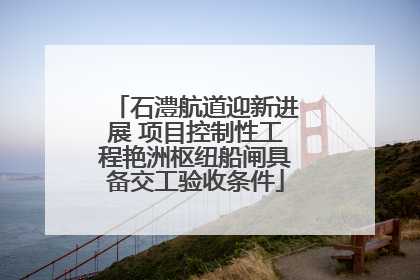 石澧航道迎新进展 项目控制性工程艳洲枢纽船闸具备交工验收条件