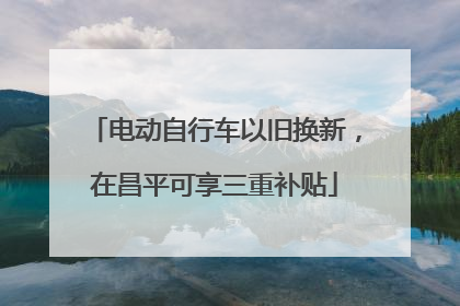 电动自行车以旧换新，在昌平可享三重补贴