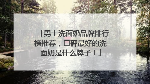 男士洗面奶品牌排行榜推荐，口碑最好的洗面奶是什么牌子！