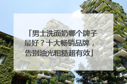 男士洗面奶哪个牌子最好？十大畅销品牌，告别油光粗糙超有效