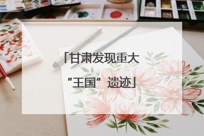 甘肃发现重大“王国”遗迹