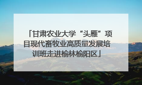 甘肃农业大学“头雁”项目现代畜牧业高质量发展培训班走进榆林榆阳区