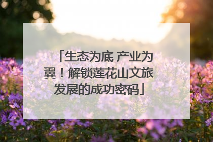 生态为底 产业为翼！解锁莲花山文旅发展的成功密码