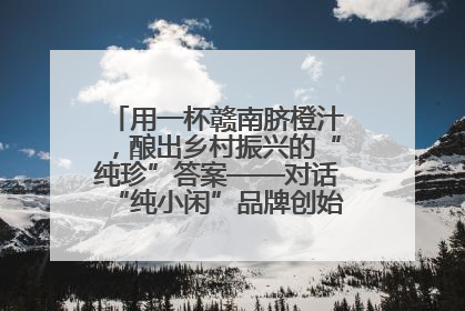 用一杯赣南脐橙汁，酿出乡村振兴的“纯珍”答案——对话“纯小闲”品牌创始人陈爱珍
