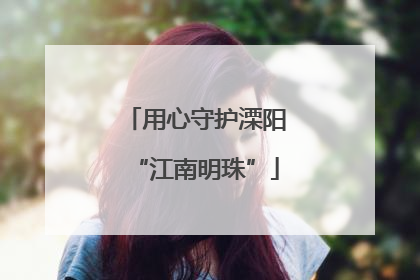 用心守护溧阳“江南明珠”