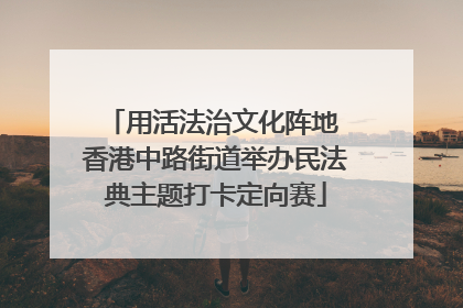 用活法治文化阵地 香港中路街道举办民法典主题打卡定向赛