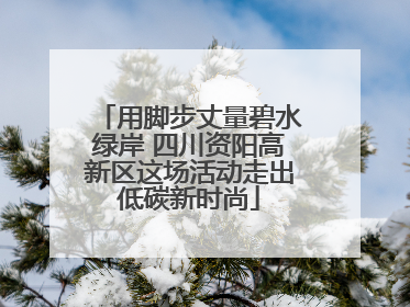 用脚步丈量碧水绿岸 四川资阳高新区这场活动走出低碳新时尚