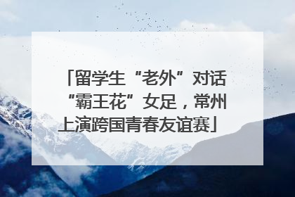 留学生“老外”对话“霸王花”女足，常州上演跨国青春友谊赛