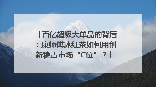 百亿超级大单品的背后：康师傅冰红茶如何用创新稳占市场“C位”？