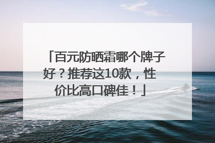 百元防晒霜哪个牌子好？推荐这10款，性价比高口碑佳！