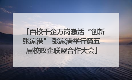 百校千企万岗激活“创新张家港” 张家港举行第五届校政企联盟合作大会