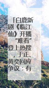 白鹿新剧《临江仙》开播“难看”登上热搜，于正、黄奕回应争议：有人眼红，习惯了