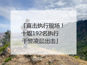 直击执行现场！十堰192名执行干警凌晨出击