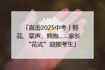 直击2025中考丨鲜花、掌声、拥抱……家长“花式”迎接考生