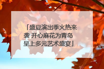 盛夏演出季火热来袭 开心麻花为青岛呈上多元艺术盛宴