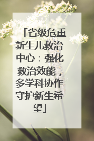 省级危重新生儿救治中心：强化救治效能，多学科协作守护新生希望