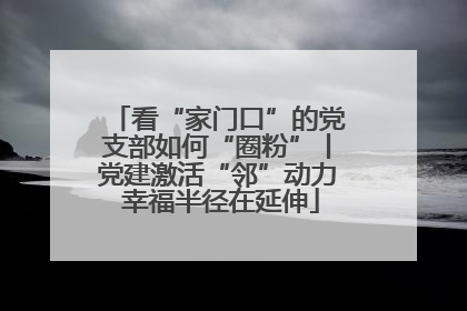 看“家门口”的党支部如何“圈粉”丨党建激活“邻”动力 幸福半径在延伸