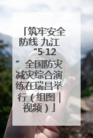 筑牢安全防线 九江“5·12”全国防灾减灾综合演练在瑞昌举行（组图｜视频）