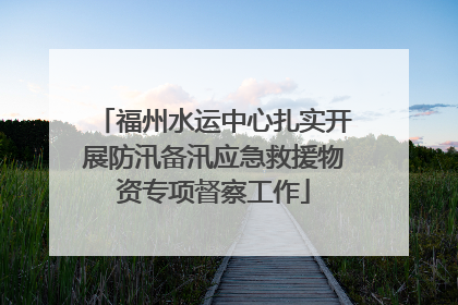 福州水运中心扎实开展防汛备汛应急救援物资专项督察工作