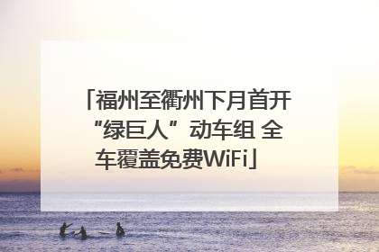 福州至衢州下月首开“绿巨人”动车组 全车覆盖免费WiFi