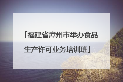 福建省漳州市举办食品生产许可业务培训班
