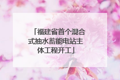 福建省首个混合式抽水蓄能电站主体工程开工
