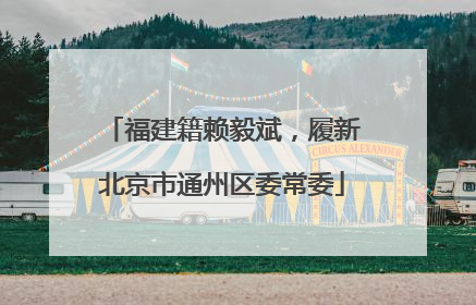 福建籍赖毅斌，履新北京市通州区委常委