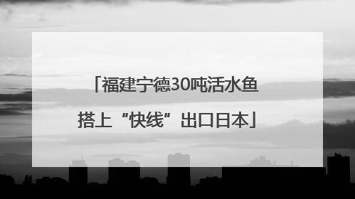 福建宁德30吨活水鱼搭上“快线”出口日本
