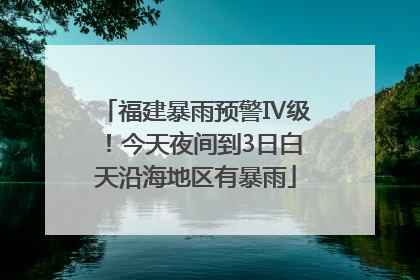 福建暴雨预警Ⅳ级！今天夜间到3日白天沿海地区有暴雨