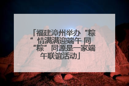 福建漳州举办“粽”情满满迎端午 同“粽”同源是一家端午联谊活动
