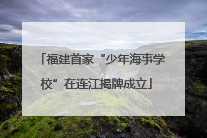 福建首家“少年海事学校”在连江揭牌成立