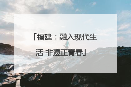 福建：融入现代生活 非遗正青春