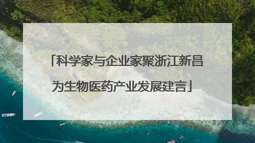 科学家与企业家聚浙江新昌 为生物医药产业发展建言