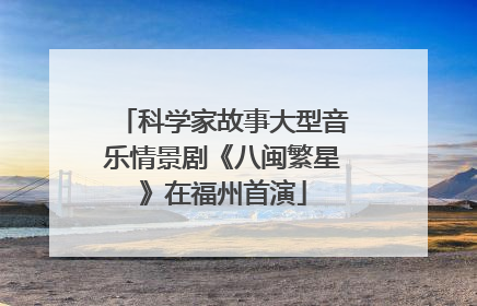 科学家故事大型音乐情景剧《八闽繁星》在福州首演
