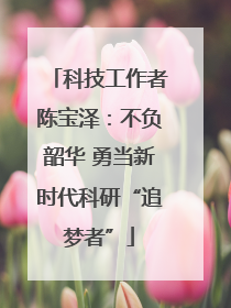 科技工作者陈宝泽：不负韶华 勇当新时代科研“追梦者”