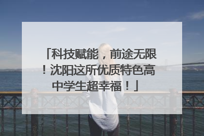 科技赋能，前途无限！沈阳这所优质特色高中学生超幸福！