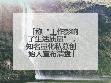 称“工作影响了生活质量”，知名量化私募创始人宣布清盘