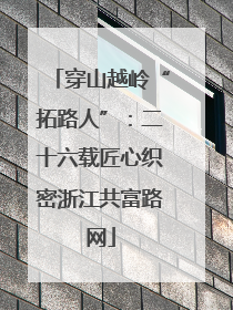 穿山越岭“拓路人”：二十六载匠心织密浙江共富路网