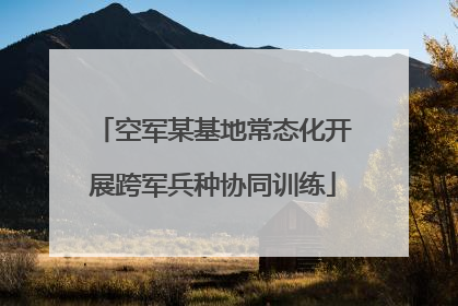 空军某基地常态化开展跨军兵种协同训练
